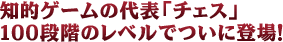 知的ゲームの代表「チェス」100段階のレベルでついに登場！
