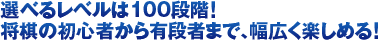 選べるレベルは100段階！将棋の初心者から有段者まで、幅広く楽しめる！