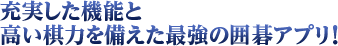 充実した機能と高い棋力を備えた最強の囲碁アプリ！