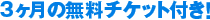３ヶ月間の無料チケット付き！